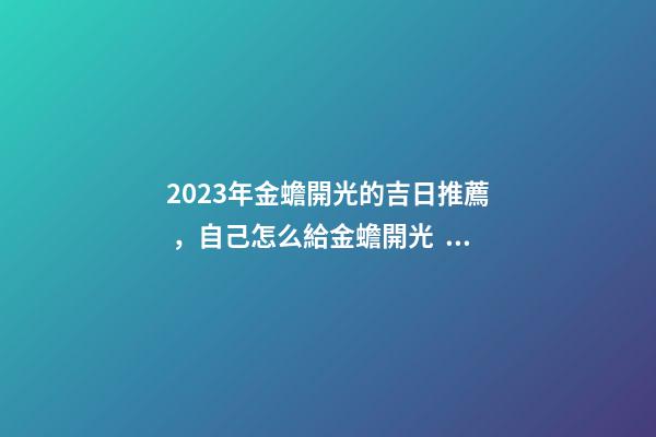 2023年金蟾開光的吉日推薦，自己怎么給金蟾開光？